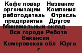 Кафе повар › Название организации ­ Компания-работодатель › Отрасль предприятия ­ Другое › Минимальный оклад ­ 1 - Все города Работа » Вакансии   . Кемеровская обл.,Юрга г.